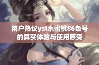 用户热议ysl水蜜桃86色号的真实体验与使用感受