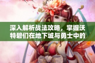 深入解析战法攻略，掌握沃特碧们在地下城与勇士中的技巧与策略