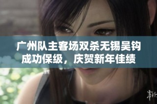 广州队主客场双杀无锡吴钩成功保级，庆贺新年佳绩