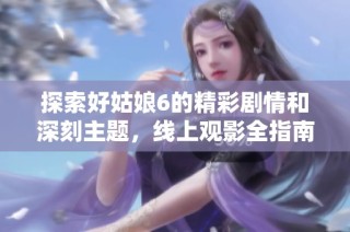 探索好姑娘6的精彩剧情和深刻主题，线上观影全指南