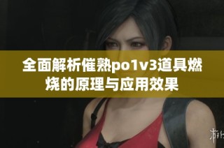 全面解析催熟po1v3道具燃烧的原理与应用效果