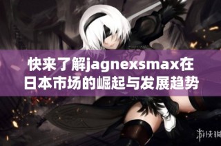 快来了解jagnexsmax在日本市场的崛起与发展趋势分析