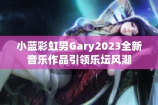 小蓝彩虹男Gary2023全新音乐作品引领乐坛风潮