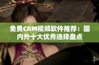 免费CRM视频软件推荐：国内外十大优秀选择盘点