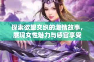 探索欲望交织的激情故事，展现女性魅力与感官享受