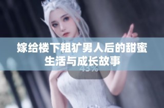嫁给楼下粗犷男人后的甜蜜生活与成长故事