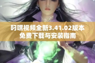 叼嘿视频全新3.41.02版本免费下载与安装指南