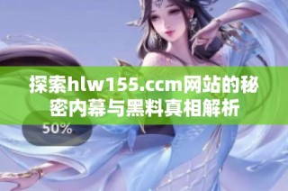 探索hlw155.ccm网站的秘密内幕与黑料真相解析