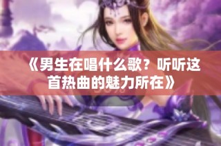 《男生在唱什么歌？听听这首热曲的魅力所在》