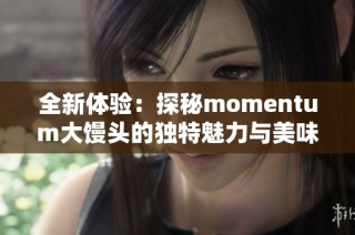 全新体验：探秘momentum大馒头的独特魅力与美味分享