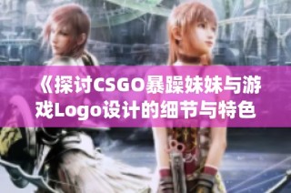 《探讨CSGO暴躁妹妹与游戏Logo设计的细节与特色》