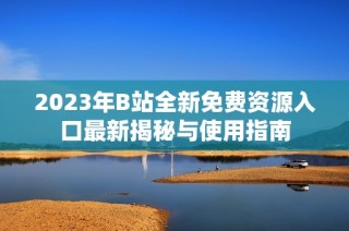2023年B站全新免费资源入口最新揭秘与使用指南