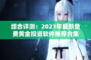 综合评测：2023年最新免费黄金投资软件推荐合集