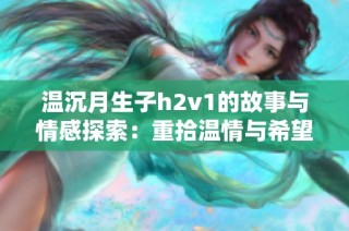 温沉月生子h2v1的故事与情感探索：重拾温情与希望