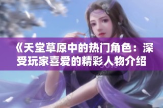 《天堂草原中的热门角色：深受玩家喜爱的精彩人物介绍》
