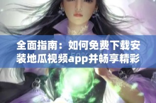 全面指南：如何免费下载安装地瓜视频app并畅享精彩内容