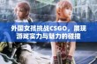 外国女孩挑战CSGO，展现游戏实力与魅力的碰撞