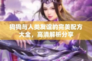 狗狗与人类友谊的完美配方大全，高清解析分享