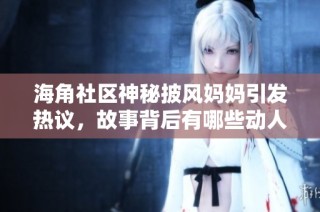海角社区神秘披风妈妈引发热议，故事背后有哪些动人情节
