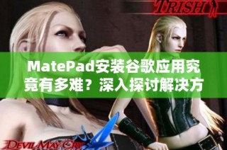 MatePad安装谷歌应用究竟有多难？深入探讨解决方案