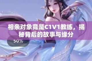 相亲对象竟是C1V1教练，揭秘背后的故事与缘分