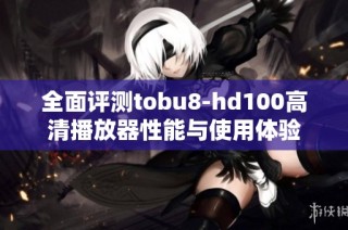 全面评测tobu8-hd100高清播放器性能与使用体验