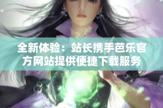 全新体验：站长携手芭乐官方网站提供便捷下载服务