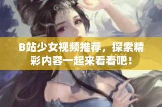 B站少女视频推荐，探索精彩内容一起来看看吧！