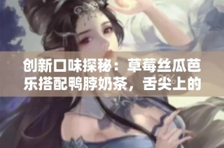 创新口味探秘：草莓丝瓜芭乐搭配鸭脖奶茶，舌尖上的新体验