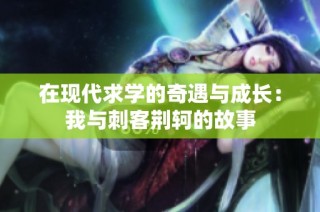 在现代求学的奇遇与成长：我与刺客荆轲的故事