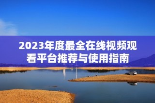 2023年度最全在线视频观看平台推荐与使用指南