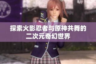 探索火影忍者与原神共舞的二次元奇幻世界
