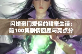 闪婚豪门爱侣的甜蜜生活：前100集剧情回顾与亮点分析