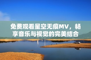 免费观看星空无痕MV，畅享音乐与视觉的完美结合