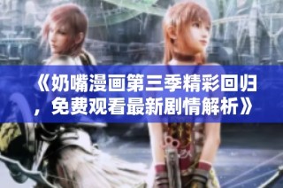 《奶嘴漫画第三季精彩回归，免费观看最新剧情解析》