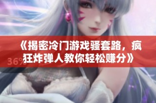《揭密冷门游戏骚套路，疯狂炸弹人教你轻松赚分》