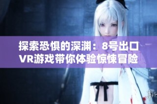 探索恐惧的深渊：8号出口VR游戏带你体验惊悚冒险