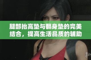 腿部抬高垫与翻身垫的完美结合，提高生活品质的辅助工具