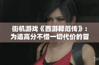 街机游戏《西游释厄传》：为追高分不惜一切代价的冒险旅程