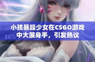 小孩暴躁少女在CSGO游戏中大展身手，引发热议