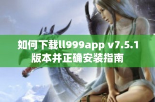 如何下载ll999app v7.5.1版本并正确安装指南