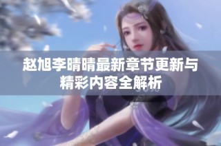 赵旭李晴晴最新章节更新与精彩内容全解析