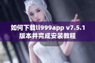 如何下载ll999app v7.5.1版本并完成安装教程