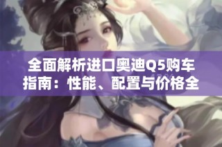 全面解析进口奥迪Q5购车指南：性能、配置与价格全揭晓