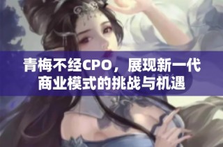 青梅不经CPO，展现新一代商业模式的挑战与机遇