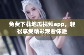 免费下载地瓜视频app，轻松享受精彩观看体验