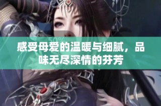 感受母爱的温暖与细腻，品味无尽深情的芬芳