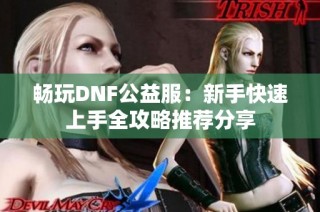 畅玩DNF公益服：新手快速上手全攻略推荐分享