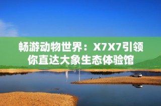 畅游动物世界：X7X7引领你直达大象生态体验馆