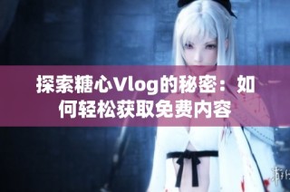 探索糖心Vlog的秘密：如何轻松获取免费内容